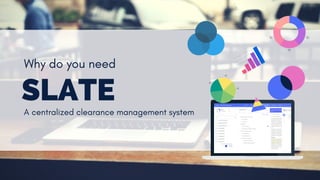 SLATE
Why do you need
A centralized clearance management system
0
10
20
30
40
50
Item
1
Item
2
Item
3
Item
4
Item
5
Item 1
20%
Item 2
20%
Item 3
20%
Item 4
20%
Item 5
20%
Item 1
20%
Item 2
20%
Item 3
20%
Item 4
20%
Item 5
20%
 