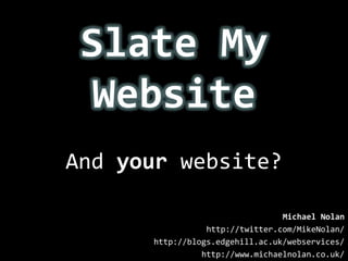 Slate My Website And your website? Michael Nolan http://twitter.com/MikeNolan/ http://blogs.edgehill.ac.uk/webservices/ http://www.michaelnolan.co.uk/ 