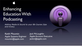 Enhancing
Education With
Podcasting
Adding Media & Sound to your Bb Course (tips
and tricks).



Keith Mountin             Jack McLaughlin
Apple Systems Engineer    Apple Account Executive
mountin@apple.com         jackm@apple.com


                                                    1
 