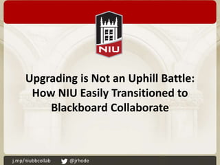 Upgrading is Not an Uphill Battle:
      How NIU Easily Transitioned to
         Blackboard Collaborate



j.mp/niubbcollab   @jrhode
 