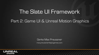 The Slate UI Framework
Part 2: Game UI & Unreal Motion Graphics
Gerke Max Preussner
max.preussner@epicgames.com
 