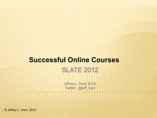 Successful Online Courses
                          SLATE 2012
                          Jeffrey L. Hunt, Ed.D.
                           Twitter: @jeff_hunt




© Jeffrey L. Hunt, 2012
 