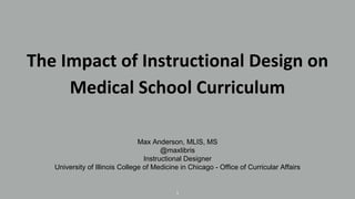 The Impact of Instructional Design on
Medical School Curriculum
Max Anderson, MLIS, MS
@maxlibris
Instructional Designer
University of Illinois College of Medicine in Chicago - Office of Curricular Affairs
1
 