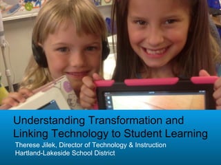 Understanding Transformation and
Linking Technology to Student Learning
Therese Jilek, Director of Technology & Instruction
Hartland-Lakeside School District
 