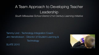 A Team Approach to Developing Teacher
                    Leadership
        South Milwaukee School District 21st Century Learning Initiative




Tammy Lind - Technology Integration Coach
Jim Hendrickson - Director of Student Learning &
                   Technology
SLATE 2010
 
