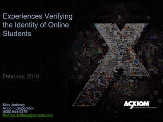 Experiences Verifying the Identity of Online Students February, 2010 Mike JortbergAcxiom Corporation (630) 944-0379 Michael.Jortberg@Acxiom.com 