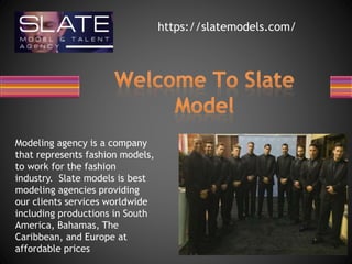 https://slatemodels.com/
Modeling agency is a company
that represents fashion models,
to work for the fashion
industry. Slate models is best
modeling agencies providing
our clients services worldwide
including productions in South
America, Bahamas, The
Caribbean, and Europe at
affordable prices
 