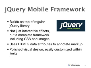 jQuery Mobile Framework
• Builds on top of regular
  jQuery library
• Not just interactive effects,
  but a complete framework
  including CSS and images
• Uses HTML5 data attributes to annotate markup
• Polished visual design, easily customized within
  limits


                                                     14
 