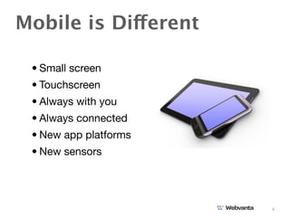 Mobile is Different

 • Small screen
 • Touchscreen
 • Always with you
 • Always connected
 • New app platforms
 • New sensors




                       4
 
