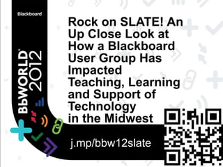 Rock on SLATE! An
Up Close Look at
How a Blackboard
User Group Has
Impacted
Teaching, Learning
and Support of
Technology
in the Midwest
j.mp/bbw12slate
 