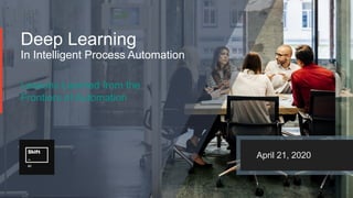 Deep Learning
In Intelligent Process Automation
Lessons Learned from the
Frontiers of Automation
April 21, 2020
 
