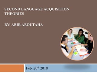 SECOND LANGUAGE ACQUISITION
THEORIES
BY: ABIR ABOUTAHA
Feb.,20th 2018
 