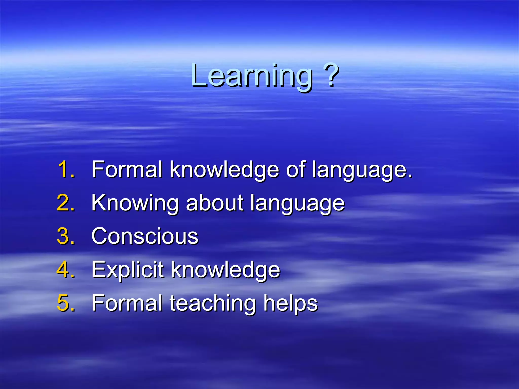 Learning ?Learning ?
1.1. Formal knowledge of language.Formal knowledge of language.
2.2. Knowing about languageKnowing about language
3.3. ConsciousConscious
4.4. Explicit knowledgeExplicit knowledge
5.5. Formal teaching helpsFormal teaching helps
 