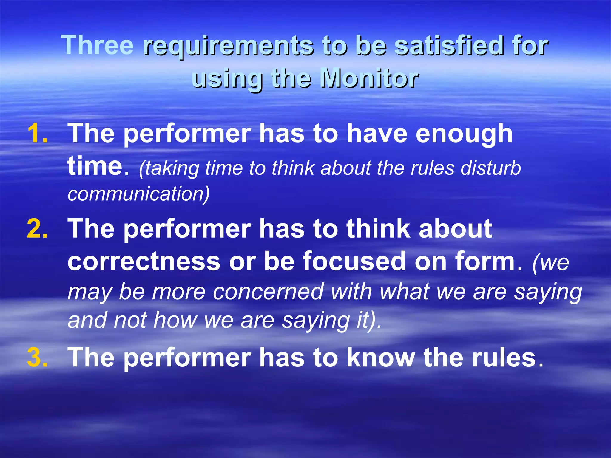 Three requirements to be satisfied forrequirements to be satisfied for
using the Monitorusing the Monitor
1. The performer has to have enough
time. (taking time to think about the rules disturb
communication)
2. The performer has to think about
correctness or be focused on form. (we
may be more concerned with what we are saying
and not how we are saying it).
3. The performer has to know the rules.
 
