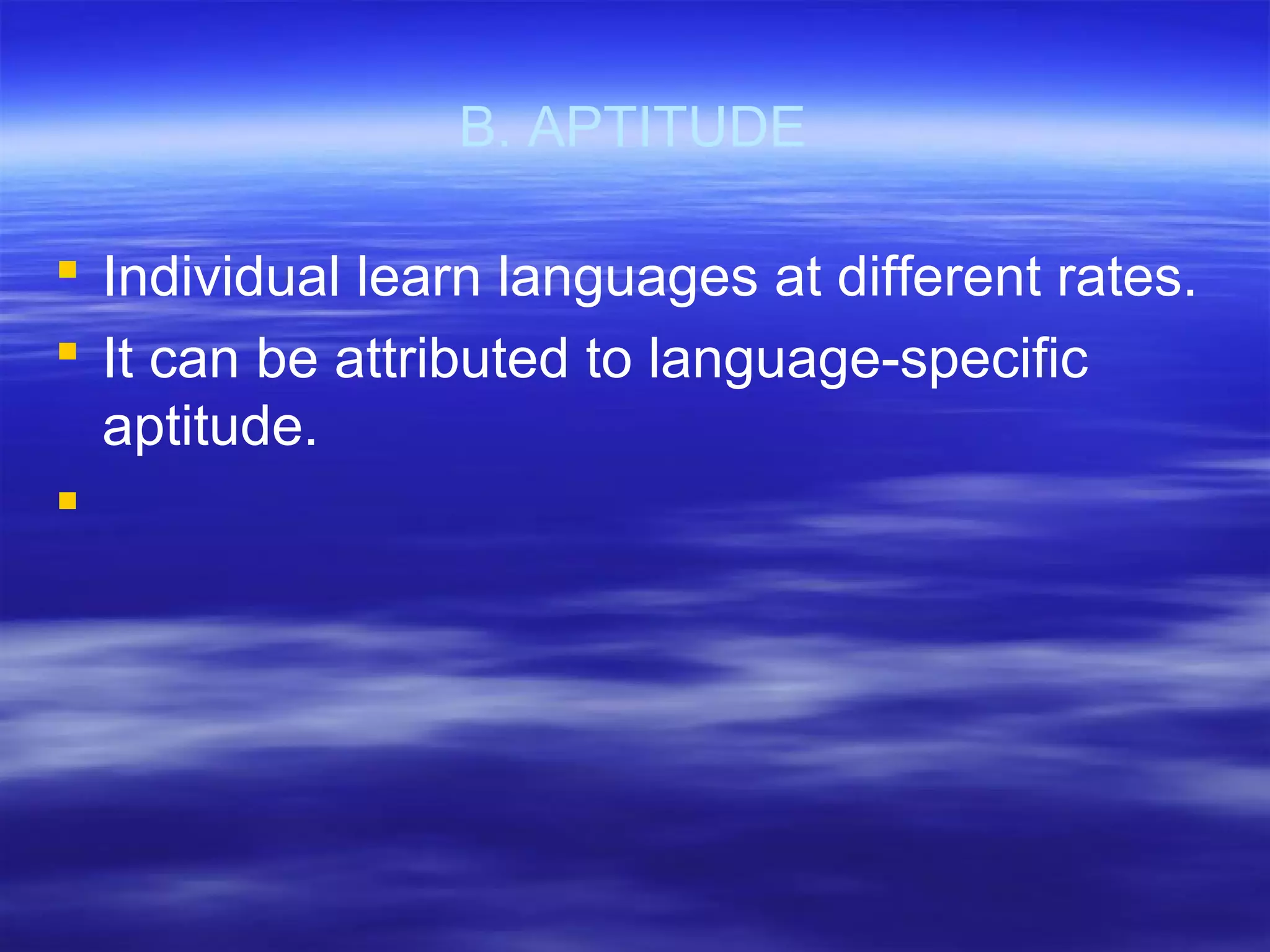 B. APTITUDE
 Individual learn languages at different rates.
 It can be attributed to language-specific
aptitude.

 
