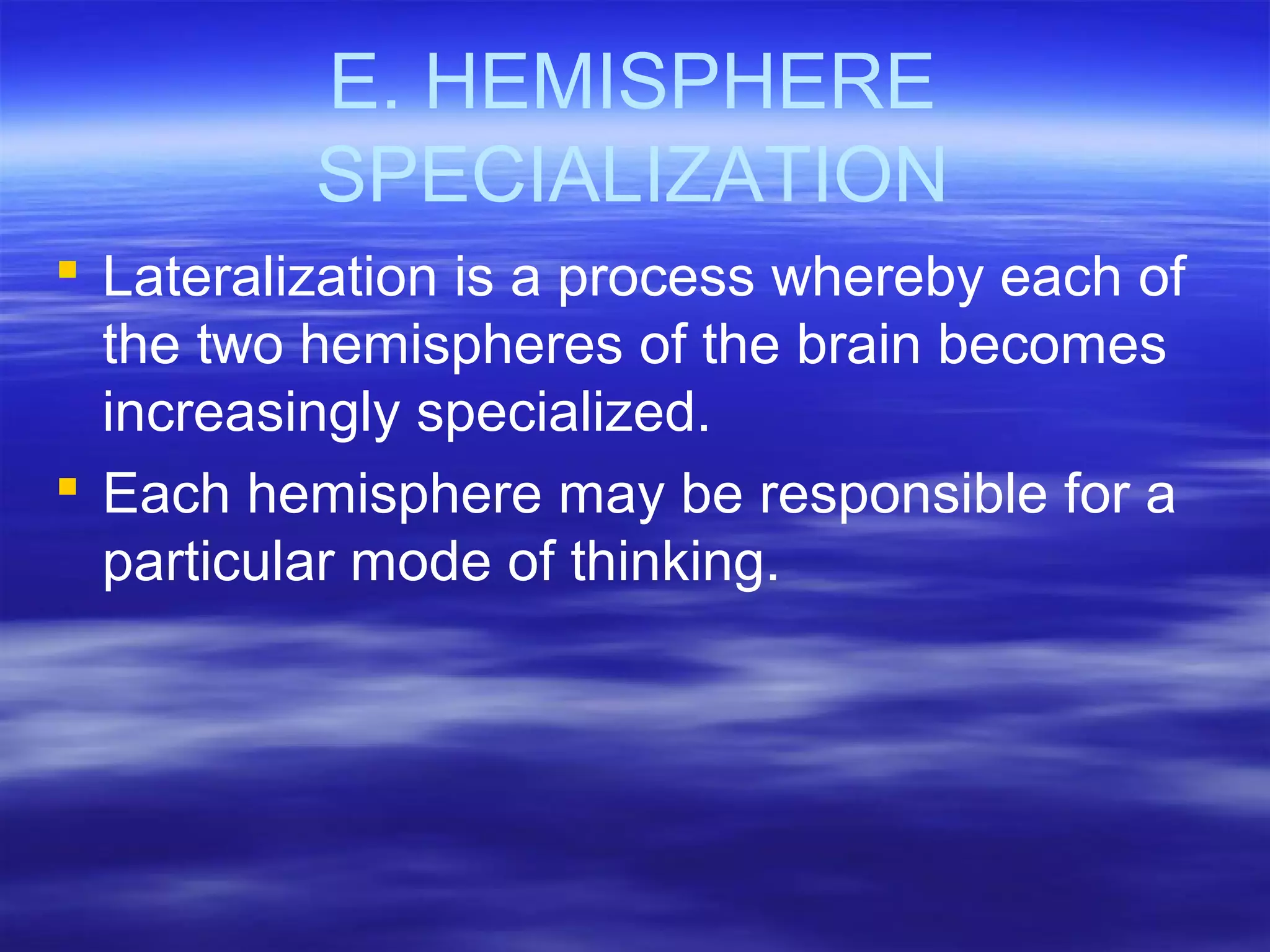 E. HEMISPHERE
SPECIALIZATION
 Lateralization is a process whereby each of
the two hemispheres of the brain becomes
increasingly specialized.
 Each hemisphere may be responsible for a
particular mode of thinking.
 