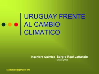URUGUAY FRENTE
               AL CAMBIO
               CLIMATICO


                       Ingeniero Químico Sergio Raúl Lattanzio
                                        Enero 2008



slattanzio@gmail.com
 