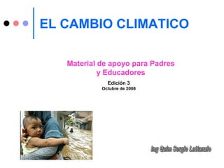 EL CAMBIO CLIMATICO

   Material de apoyo para Padres
            y Educadores
              Edición 3
            Octubre de 2008
 