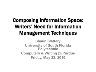 Composing Information Space: Writers’ Need for Information Management Techniques Shaun Slattery University of South Florida Polytechnic Computers & Writing @ Purdue Friday, May 22, 2010 