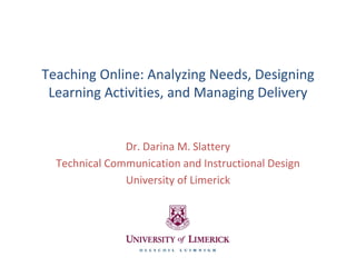 Teaching Online: Analyzing Needs, Designing
Learning Activities, and Managing Delivery
Dr. Darina M. Slattery
Technical Communication and Instructional Design
University of Limerick
 