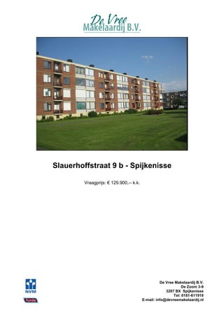 Slauerhoffstraat 9 b - Spijkenisse

         Vraagprijs: € 129.900,-- k.k.




                                                   De Vree Makelaardij B.V.
                                                               De Zoom 3-9
                                                      3207 BX Spijkenisse
                                                          Tel: 0181-611919
                                         E-mail: info@devreemakelaardij.nl
 