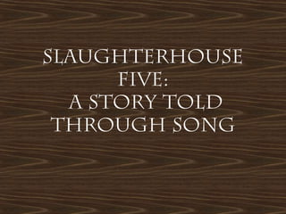 Slaughterhouse
      five:
  A Story Told
 through Song
 