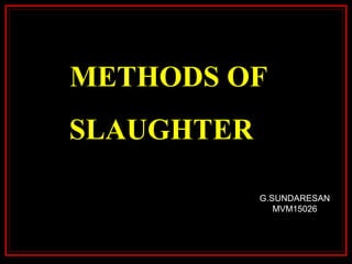 METHODS OF
SLAUGHTER
G.SUNDARESAN
MVM15026
 