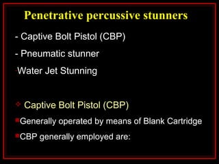 Penetrative percussive stunners
- Captive Bolt Pistol (CBP)
- Pneumatic stunner
-Water Jet Stunning
 Captive Bolt Pistol (CBP)
Generally operated by means of Blank Cartridge
CBP generally employed are:
 