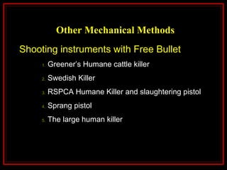 Other Mechanical Methods
Shooting instruments with Free Bullet
1. Greener’s Humane cattle killer
2. Swedish Killer
3. RSPCA Humane Killer and slaughtering pistol
4. Sprang pistol
5. The large human killer
 