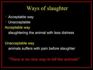 Ways of slaughter
 Acceptable way
 Unacceptable way
Acceptable way
slaughtering the animal with less distress
Unacceptable way
animals suffers with pain before slaughter
“There is no nice way to kill the animals”
 
