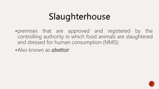 premises that are approved and registered by the
controlling authority in which food animals are slaughtered
and dressed for human consumption (NMIS)
Also known as abattoir
 