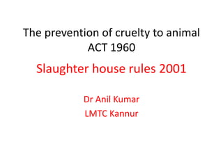 The prevention of cruelty to animal
ACT 1960
Slaughter house rules 2001
Dr Anil Kumar
LMTC Kannur
 