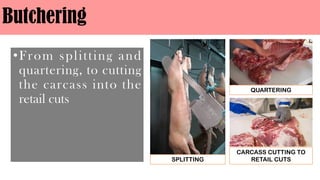 Butchering
•From splitting and
quartering, to cutting
the carcass into the
retail cuts
SPLITTING
QUARTERING
CARCASS CUTTING TO
RETAIL CUTS
 
