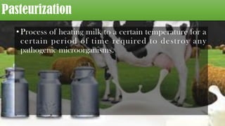 Pasteurization
•Process of heating milk to a certain temperature for a
certain period of time required to destroy any
pathogenic microorganisms.
 