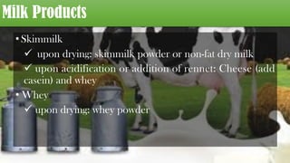 Milk Products
•Skimmilk
ü upon drying: skimmilk powder or non-fat dry milk
ü upon acidification or addition of rennet: Cheese (add
casein) and whey
• Whey
ü upon drying: whey powder
 