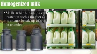 Homogenized milk
•Milk which h a s b e en
treated in such a manner as
to ensure break-up of the
fat granules
 