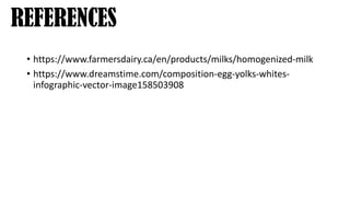 • https://www.farmersdairy.ca/en/products/milks/homogenized-milk
• https://www.dreamstime.com/composition-egg-yolks-whites-
infographic-vector-image158503908
REFERENCES
 