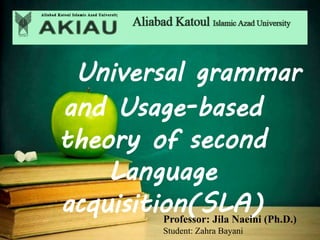 Universal grammar
and Usage-based
theory of second
Language
acquisition(SLA)Professor: Jila Naeini (Ph.D.)
Student: Zahra Bayani
 