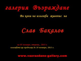 галерия Възраждане
Ви кани на изложба живопис на

Слав Бакалов
на 05 ноември, вторник , 2013 г.
изложбата ще продължи до 18 ноември, 2013 г.

www.vazrazdane-gallery.com

 