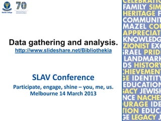 Data gathering and analysis.
 http://www.slideshare.net/Bibliothekia




        SLAV Conference
 Participate, engage, shine – you, me, us.
        Melbourne 14 March 2013
 