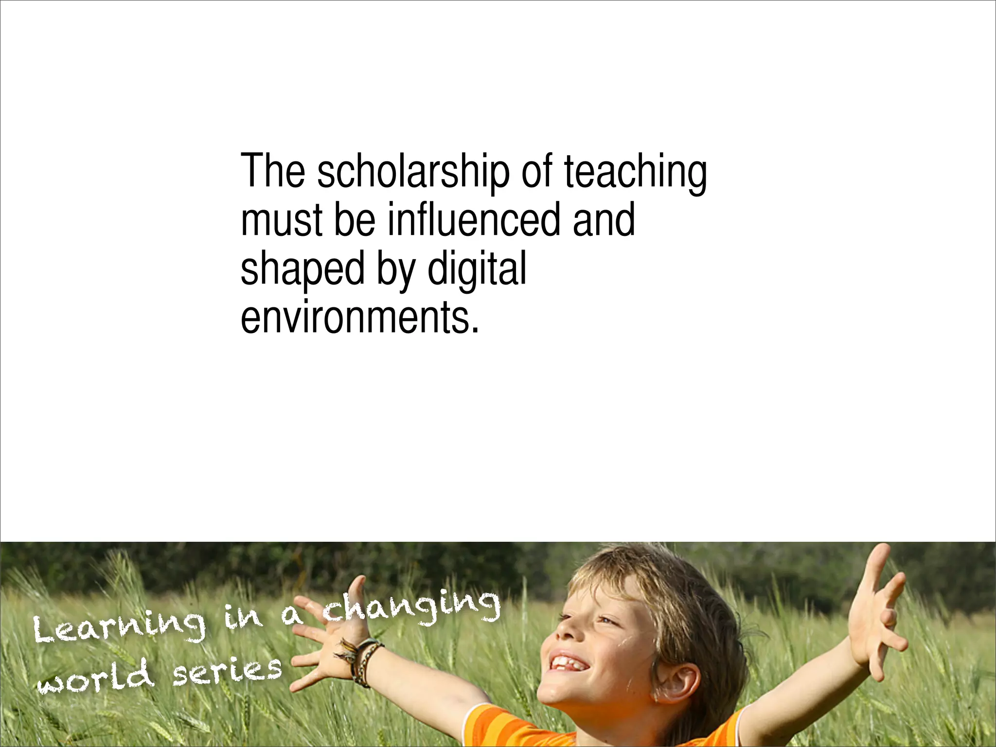 The scholarship of teaching
          must be influenced and
          shaped by digital
          environments.




   rning in a chang ing
Lea
wo rld series
 