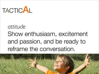 TACTICAL

 attitude
 Show enthusiasm, excitement
 and passion, and be ready to
 reframe the conversation.
 