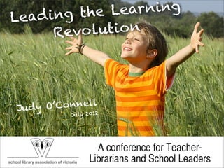 t he Le arning
Le ad ing
       Revo  lution




Ju dy O’ Connell
             2012
           July




                    A conference for Teacher-
                  Librarians and School Leaders
 