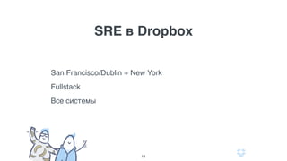 SRE в Dropbox
1. Распределеённые San Francisco/Dublin
2. Fullstack (от железа до приложений)
3. Все системы (database, search, trafﬁc, phit)
13
 