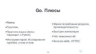 Go. Плюсы
32
•Тесты
•Горутины
•Простота языка (легко
переходят с Python)
•Инструментарий. Исследование
проблем, отлов утечек
•Малое потребление ресурсов,
производительность
•Быстрая компиляция
•Нет зависимостей
•Богатая stdlib. HTTP2!
 