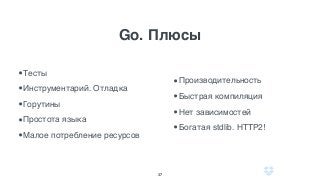Go. Плюсы
37
•Тесты
•Инструментарий. Отладка
•Горутины
•Простота языка
•Малое потребление ресурсов
•Производительность
•Быстрая компиляция
•Нет зависимостей
•Богатая stdlib. HTTP2!
 