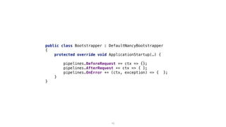 public class Bootstrapper : DefaultNancyBootstrapper
{
protected override void ApplicationStartup(…) {
pipelines.BeforeRequest += ctx => {};
pipelines.AfterRequest += ctx => { };
pipelines.OnError += (ctx, exception) => { };
}
}
10
 