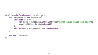 pipelines.BeforeRequest += ctx => {
var response = new Response{
Contents = s => {
var data = Encoding.UTF8.GetBytes("Lorem ipsum dolor sit amet");
s.Write(data, 0, data.Length);
},
StatusCode = HttpStatusCode.BadRequest
};
return response;
};
12
 