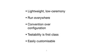 • Lightweight, low-ceremony

• Run everywhere

• Convention over
conﬁguration

• Testability is ﬁrst class

• Easily customisable
3
 