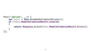Post("/person", _ => {
var model = this.BindAndValidate<Person>();
if (!this.ModelValidationResult.IsValid)
{
return Response.AsJson(this.ModelValidationResult.Errors);
}
});
32
 